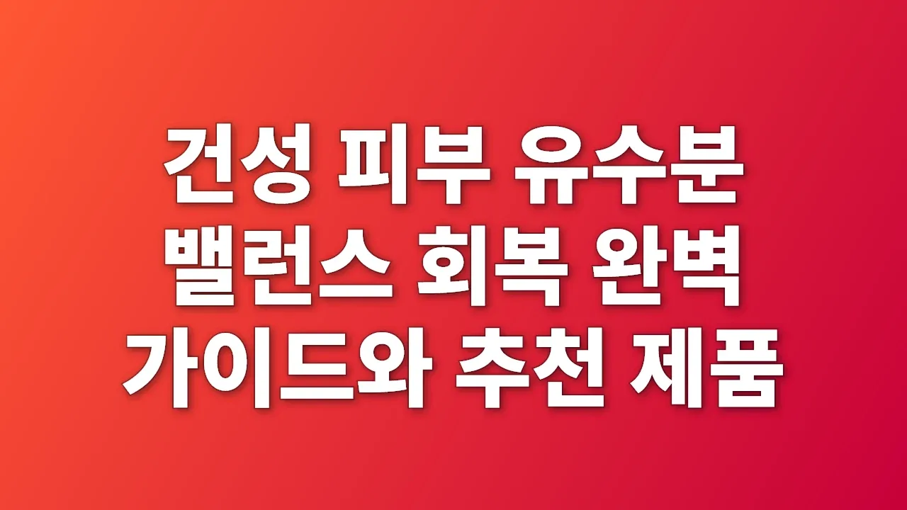 건성 피부 유수분 밸런스 회복 완벽 가이드와 추천 제품
